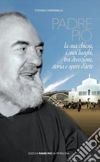 Padre Pio. La sua chiesa, i suoi luoghi tra devozione, storia ed arte. Nuova ediz. libro