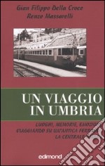 Un viaggio in Umbria. Luoghi, memorie, emozioni, viaggiando su un'antica ferrovia: la Centrale Umbra libro