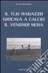 Il tuo ragazzo giocava a calcio il venerdì sera libro di Soverini Luca