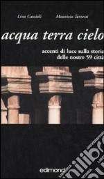 Acqua terra cielo. Accenti di luce sulla storia delle nostre 59 città. Ediz. illustrata libro