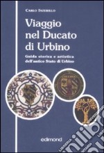 Viaggio nel ducato di Urbino. Guida storica e artistica dell'antico Stato di Urbino