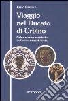 Viaggio nel ducato di Urbino. Guida storica e artistica dell'antico Stato di Urbino libro
