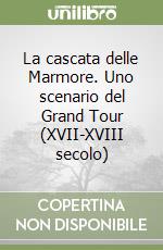 La cascata delle Marmore. Uno scenario del Grand Tour (XVII-XVIII secolo) libro