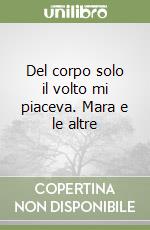 Del corpo solo il volto mi piaceva. Mara e le altre libro