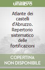 Atlante dei castelli d'Abruzzo. Repertorio sistematico delle fortificazioni