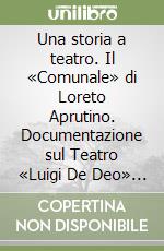 Una storia a teatro. Il «Comunale» di Loreto Aprutino. Documentazione sul Teatro «Luigi De Deo» dalla sua fondazione ai giorni nostri libro