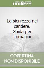 La sicurezza nel cantiere. Guida per immagini libro