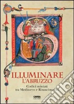 Illuminare l'Abruzzo. Codici miniati tra Medioevo e Rinascimento. Catalogo della mostra (Chieti, 10 maggio-31 agosto 2013). Ediz. illustrata libro