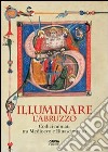 Illuminare l'Abruzzo. Codici miniati tra Medioevo e Rinascimento. Catalogo della mostra (Chieti, 10 maggio-31 agosto 2013). Ediz. illustrata libro