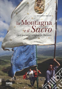 La montagna e il sacro. Riti e paesaggi religiosi in Abruzzo. Ediz. a colori libro