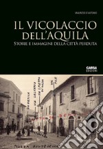 Il vicolaccio dell'Aquila. Storie e immagini della città perduta