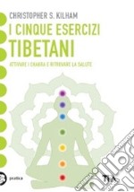 I cinque esercizi tibetani. Attivare i chakra e ritrovare la salute libro