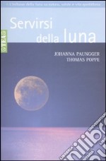 Servirsi della luna. Il suo flusso positivo su natura, salute e vita quotidiana libro