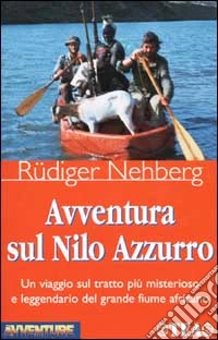 Avventura sul Nilo Azzurro. Un viaggio sul tratto più misterioso e leggendario del grande fiume africano libro