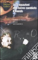 Le cinque equazioni che hanno cambiato il mondo. Potere e poesia della matematica libro