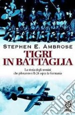 Tigri in battaglia. La storia degli uomini che pilotarono i B-24 sopra la Germania libro