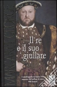 Il re e il suo giullare. L'autobiografia di Enrico VIII annotata dal buffone di corte Will Somers libro