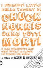 I fermenti lattici dello yogurt di Chuck Norris sono tutti morti. E altri cinquecento fatti certi ispirati al ranger più famoso del mondo libro