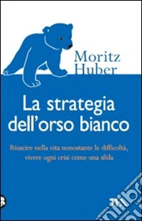 La strategia dell'orso bianco. Riuscire nella vita nonostante le difficloltà, vivere ogni crisi come una sfida libro
