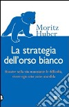 La strategia dell'orso bianco. Riuscire nella vita nonostante le difficloltà, vivere ogni crisi come una sfida libro