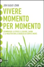 Vivere momento per momento. Sconfiggere lo stress, il dolore, l'ansia e la malattia con la mindfulness libro