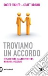 Troviamo un accordo. Come costruire relazioni produttive imparando a negoziare libro di Fischer Roger Brown Scott