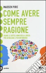 Come avere sempre ragione. Usare le sottili armi della logica per attaccare e per difendersi