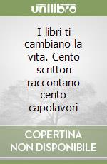 I libri ti cambiano la vita. Cento scrittori raccontano cento capolavori libro