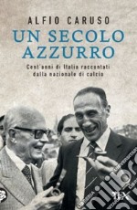 Un secolo azzurro. Cent'anni di Italia raccontati dalla Nazionale di calcio libro