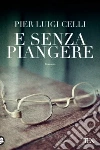 E senza piangere libro di Celli Pier Luigi