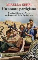 Un amore partigiano. Storia di Gianna e Neri, eroi scomodi della Resistenza libro