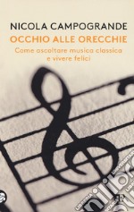 Occhio alle orecchie. Come ascoltare musica classica e vivere felici libro