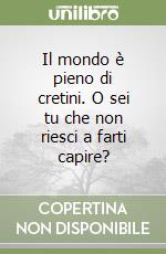 Il mondo è pieno di cretini. O sei tu che non riesci a farti capire?