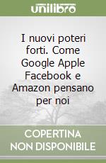 I nuovi poteri forti. Come Google Apple Facebook e Amazon pensano per noi