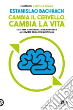 Cambia il cervello, cambia la vita. Le ultime scoperte delle neuroscienze al servizio della vita quotidiana libro