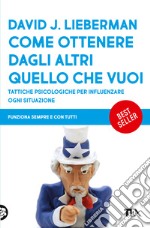 Come ottenere dagli altri quello che vuoi. Tattiche psicologiche per influenzare ogni situazione