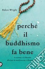 Perché il buddhismo fa bene. La scienza e la filosofia alla base di meditazione e illuminazione libro