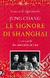 Le signore di Shanghai. Le tre sorelle che cambiarono la Cina libro di Chang Jung