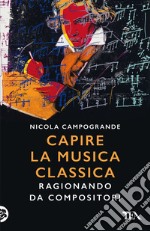 Capire la musica classica. Ragionando da compositori libro