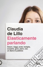 Elasticamente parlando. Amore, viaggi, ansie, famiglia, scoperte, gioie, pianti, vita: un diario in pubblico libro