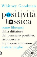 Positività tossica. Come liberarsi dalla dittatura del pensiero positivo, riconoscere le proprie emozioni e stare meglio libro