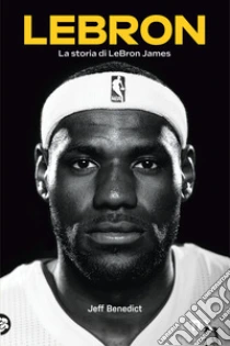 Lebron. La Storia Di Lebron James