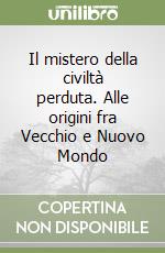 Il mistero della civiltà perduta. Alle origini fra Vecchio e Nuovo Mondo libro