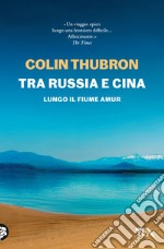 Tra Russia e Cina. Lungo il fiume Amur libro