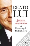 Beato lui. Panegirico dell'arcitaliano Silvio Berlusconi libro