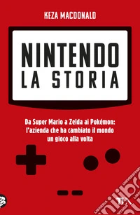 Nintendo. La storia. Da Super Mario a Zelda ai Pokémon: l'azienda che ha cambiato il mondo un gioco alla volta libro