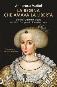 La regina che amava la libertà. Storia di Cristina di Svezia dal Nord Europa alla Roma barocca libro
