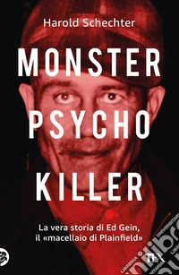 Monster, psycho, killer. La vera storia di Ed Gein, il «macellaio di Plainfield» libro