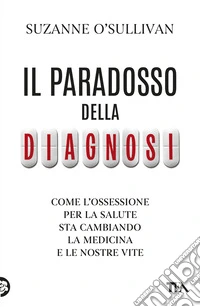 Il paradosso della diagnosi. Come l'ossessione per la salute sta cambiando la medicina e le nostre vite libro