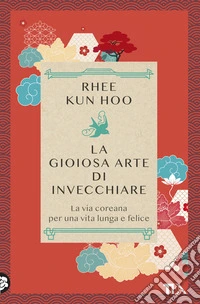 La gioiosa arte di invecchiare. La via coreana per una vita lunga e felice libro